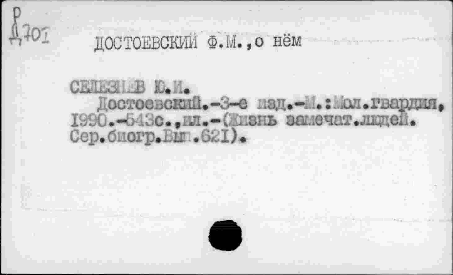 ﻿ДОСТОЕВСКИЙ Ф.М.,о нём
СЕЛЕЗ в ю. ..
; остосзскпД.-З-е над. •**.;.: .ж.гва 1990.-4> Юс., 1ш.-( ,:и8нь за-лечат.лкке. Сер.биогр.Ви .621).